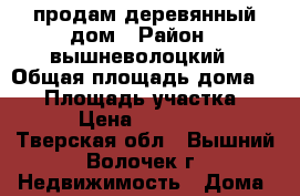 продам деревянный дом › Район ­ вышневолоцкий › Общая площадь дома ­ 57 › Площадь участка ­ 12 › Цена ­ 745 000 - Тверская обл., Вышний Волочек г. Недвижимость » Дома, коттеджи, дачи продажа   